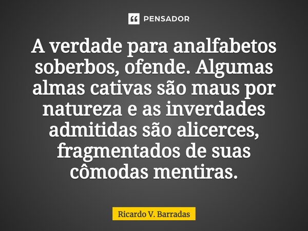 ⁠A verdade para analfabetos soberbos, ofende. Algumas almas cativas são maus por natureza e as inverdades admitidas são alicerces, fragmentados de suas cômodas ... Frase de Ricardo V. Barradas.