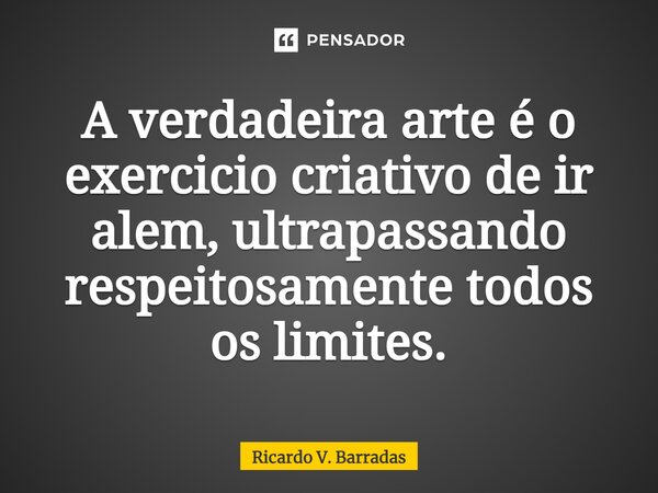 A verdadeira arte é o exercício criativo de ir além, ultrapassando respeitosamente todos os limites.⁠... Frase de Ricardo V. Barradas.