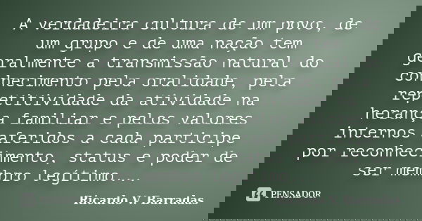 A verdadeira cultura de um povo, de um grupo e de uma nação tem geralmente a transmissão natural do conhecimento pela oralidade, pela repetitividade da atividad... Frase de Ricardo V. Barradas.