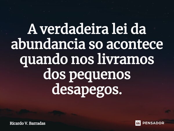 ⁠A verdadeira lei da abundancia só acontece quando nos livramos dos pequenos desapegos.... Frase de Ricardo V. Barradas.