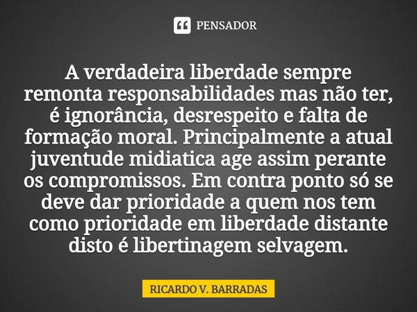 ⁠A verdadeira liberdade sempre remonta responsabilidades mas não ter, é ignorância, desrespeito e falta de formação moral. Principalmente a atual juventude midi... Frase de Ricardo V. Barradas.