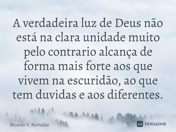 ⁠A verdadeira luz de Deus não está na clara unidade muito pelo contrario alcança de forma mais forte aos que vivem na escuridão, ao que tem duvidas e aos difere... Frase de Ricardo V. Barradas.