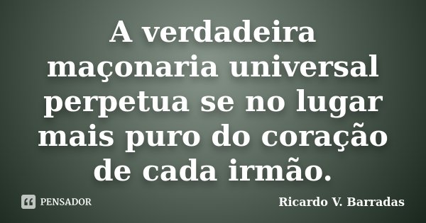 A verdadeira maçonaria universal perpetua se no lugar mais puro do coração de cada irmão.... Frase de Ricardo V. Barradas.