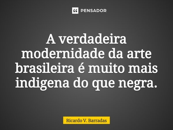 ⁠A verdadeira modernidade da arte brasileira é muito mais indígena do que negra.... Frase de Ricardo V. Barradas.
