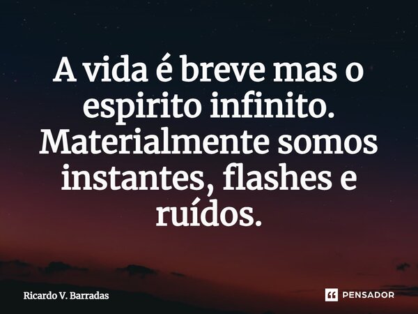 ⁠A vida é breve mas o espirito infinito. Materialmente somos instantes, flashes e ruídos.... Frase de Ricardo V. Barradas.