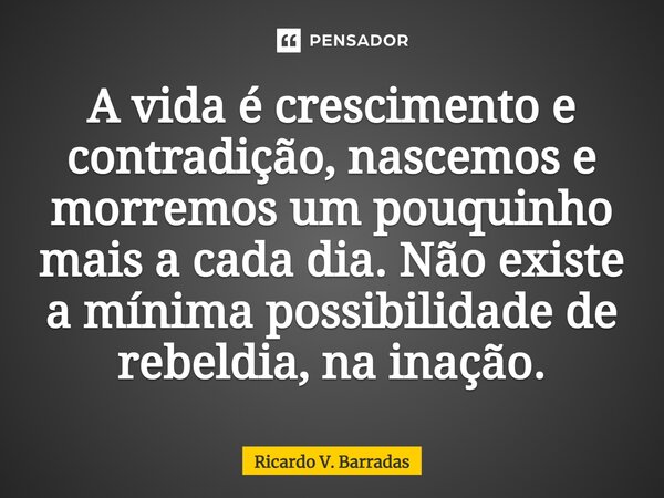 ⁠A vida é crescimento e contradição, nascemos e morremos um pouquinho mais a cada dia. Não existe a mínima possibilidade de rebeldia, na inação.... Frase de Ricardo V. Barradas.