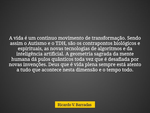 A vida é um continuo movimento de transformação. Sendo assim o Autismo e o TDH, são os contrapontos biológicos e espirituais, as novas tecnologias de algoritmos... Frase de Ricardo V. Barradas.