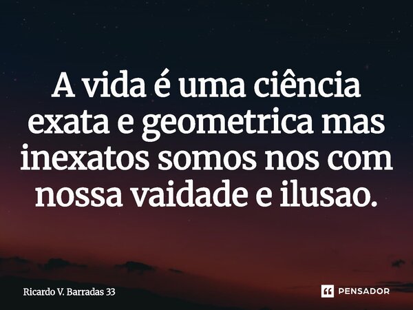 ⁠A vida é uma ciência exata e geométrica mas inexatos somos nos com nossa vaidade e ilusão.... Frase de RICARDO V. BARRADAS 33.