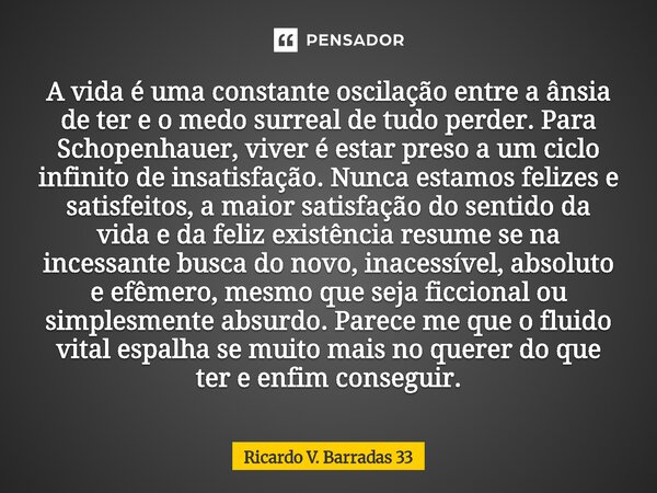 ⁠A vida é uma constante oscilação entre a ânsia de ter e o medo surreal de tudo perder. Para Schopenhauer, viver é estar preso a um ciclo infinito de insatisfaç... Frase de RICARDO V. BARRADAS 33.
