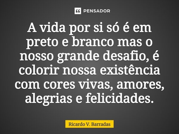 ⁠A vida por si só é em preto e branco mas o nosso grande desafio, é colorir nossa existência com cores vivas, amores, alegrias e felicidades.... Frase de Ricardo V. Barradas.