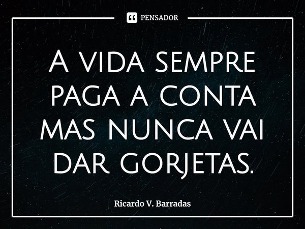 ⁠A vida sempre paga a conta mas nunca vai dar gorjetas.... Frase de Ricardo V. Barradas.