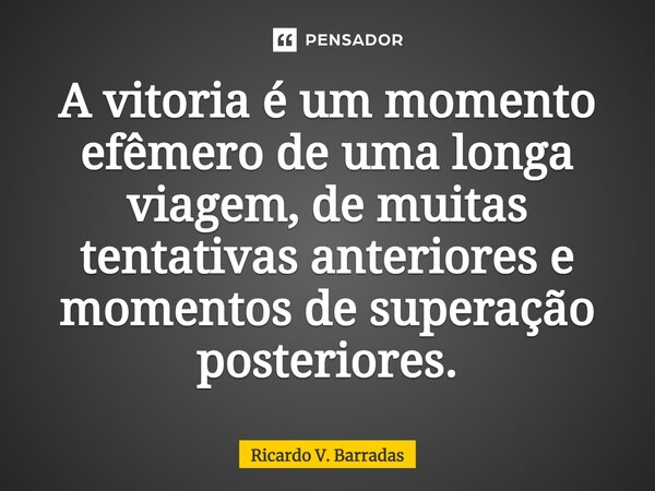 ⁠A vitória é um momento efêmero de uma longa viagem, de muitas tentativas anteriores e momentos de superação posteriores.... Frase de Ricardo V. Barradas.