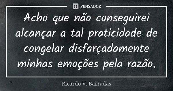 Acho que não conseguirei alcançar a tal praticidade de congelar disfarçadamente minhas emoções pela razão.... Frase de RICARDO V. BARRADAS.