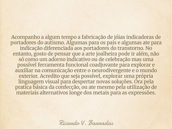 Acompanho a algum tempo a fabricação de jóias indicadoras de portadores do autismo. Algumas para os pais e algumas ate para indicação diferenciada aos portadore... Frase de Ricardo V. Barradas.