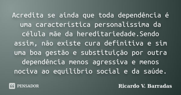 Acredita se ainda que toda dependência é uma característica personalíssima da célula mãe da hereditariedade.Sendo assim, não existe cura definitiva e sim uma bo... Frase de Ricardo V. Barradas.