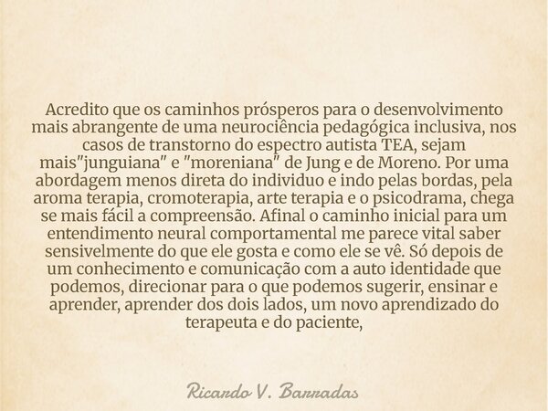Acredito que os caminhos prósperos para o desenvolvimento mais abrangente de uma neurociência pedagógica inclusiva, nos casos de transtorno do espectro autista ... Frase de Ricardo V. Barradas.