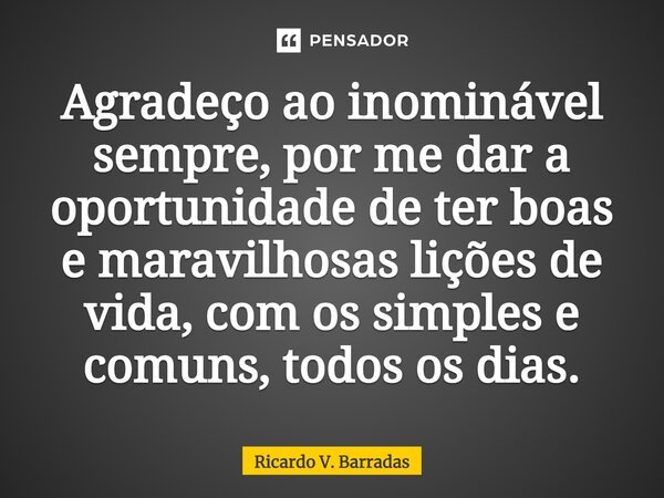 ⁠Agradeço ao inominável sempre, por me dar a oportunidade de ter boas e maravilhosas lições de vida, com os simples e comuns, todos os dias.... Frase de Ricardo V. Barradas.