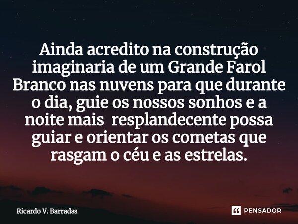 Ainda acredito na construção imaginaria de um Grande Farol Branco nas nuvens⁠ para que durante o dia, guie os nossos sonhos e a noite mais resplandecente possa ... Frase de Ricardo V. Barradas.