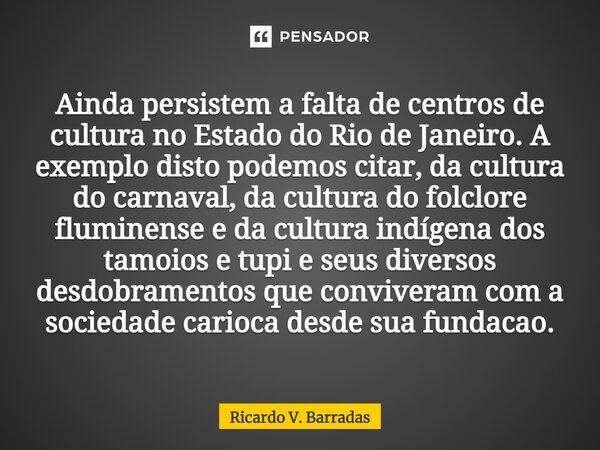 ⁠Ainda persistem a falta de centros de cultura no Estado do Rio de Janeiro. A exemplo disto podemos citar, da cultura do carnaval, da cultura do folclore flumin... Frase de Ricardo V. Barradas.