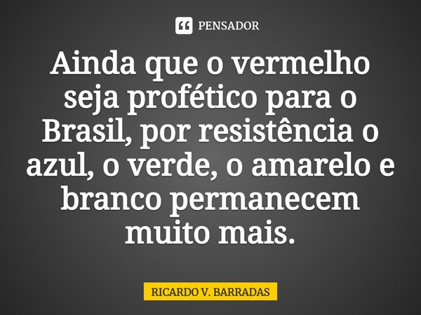 ⁠Ainda que o vermelho seja profético para o Brasil, por resistência o azul, o verde, o amarelo e branco permanecem muito mais.... Frase de Ricardo V. Barradas.