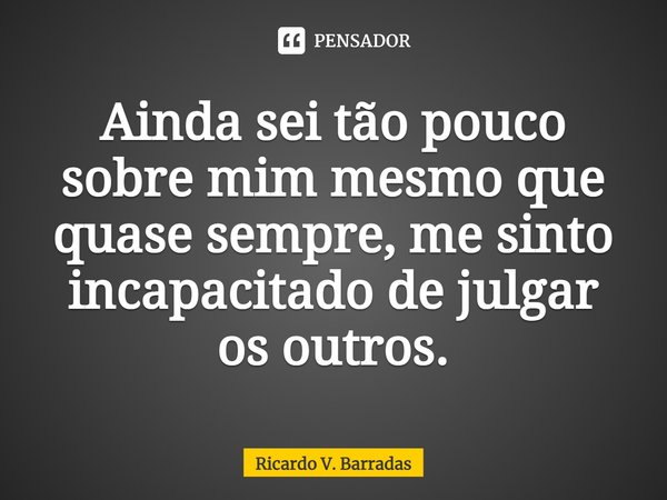 ⁠Ainda sei tão pouco sobre mim mesmo que quase sempre, me sinto incapacitado de julgar os outros.... Frase de Ricardo V. Barradas.