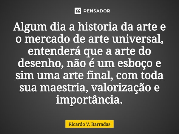 ⁠Algum dia a historia da arte e o mercado de arte universal, entenderá que a arte do desenho, não é um esboço e sim uma arte final, com toda sua maestria, valor... Frase de Ricardo V. Barradas.