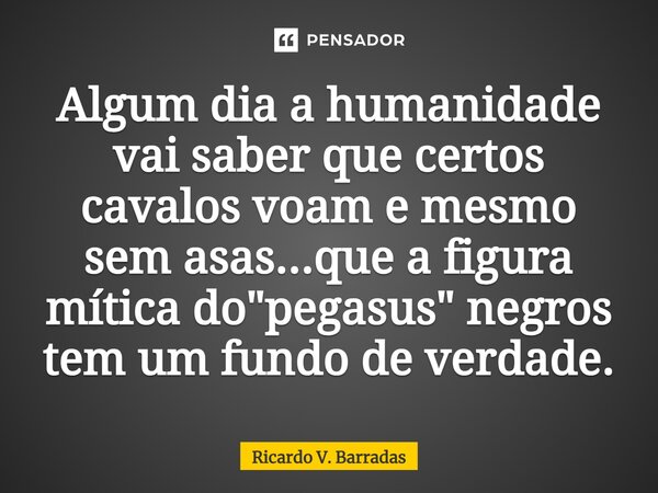 ⁠Algum dia a humanidade vai saber que certos cavalos voam e mesmo sem asas...que a figura mítica do "pegasus" negros tem um fundo de verdade.... Frase de Ricardo V. Barradas.