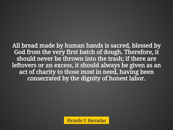 All bread made by human hands is sacred, blessed by God from the very first batch of dough. Therefore, it should never be thrown into the trash; if there are le... Frase de Ricardo V. Barradas.