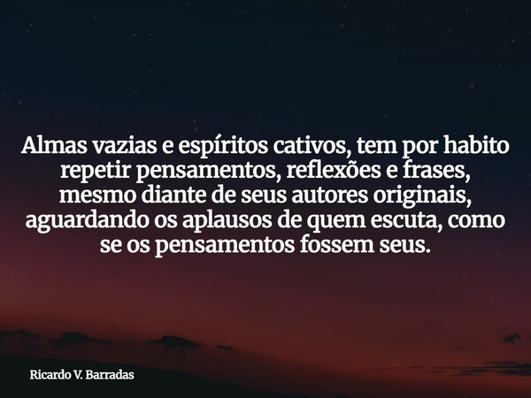 Almas vazias e espíritos cativos, tem por habito repetir pensamentos, reflexões e frases, mesmo diante de seus autores originais, aguardando os aplausos de quem... Frase de Ricardo V. Barradas.
