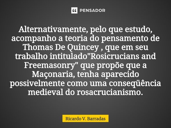 ⁠Alternativamente, pelo que estudo, acompanho a teoria do pensamento de Thomas De Quincey , que em seu trabalho intitulado "Rosicrucians and Freemasonry&qu... Frase de Ricardo V. Barradas.