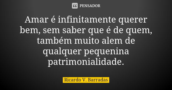 Amar é infinitamente querer bem, sem saber que é de quem, também muito alem de qualquer pequenina patrimonialidade.... Frase de RICARDO V. BARRADAS.