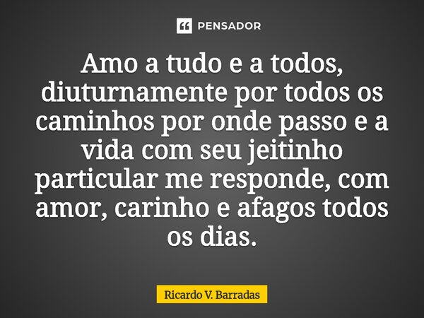 ⁠Amo a tudo e a todos, diuturnamente por todos os caminhos por onde passo e a vida com seu jeitinho particular me responde, com amor, carinho e afagos todos os ... Frase de Ricardo V. Barradas.