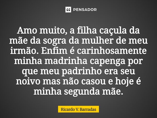 ⁠Amo muito, a filha caçula da mãe da sogra da mulher de meu irmão. Enfim é carinhosamente minha madrinha capenga por que meu padrinho era seu noivo mas não caso... Frase de Ricardo V. Barradas.