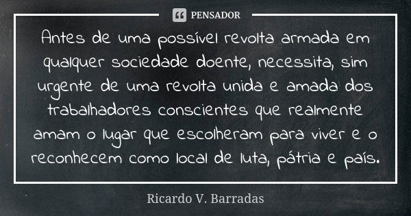 Antes de uma possível revolta armada em qualquer sociedade doente, necessita, sim urgente de uma revolta unida e amada dos trabalhadores conscientes que realmen... Frase de RICARDO V. BARRADAS.