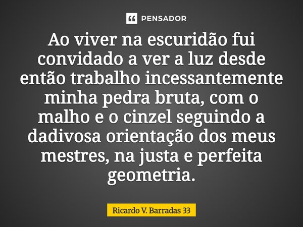 Ao viver na escuridão fui convidado a ver a luz desde então trabalho incessantemente minha pedra bruta, com o malho e o cinzel seguindo a dadivosa orientação d... Frase de RICARDO V. BARRADAS 33.