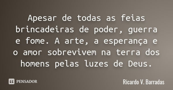 Apesar de todas as feias brincadeiras de poder, guerra e fome. A arte, a esperança e o amor sobrevivem na terra dos homens pelas luzes de Deus.... Frase de RICARDO V. BARRADAS.