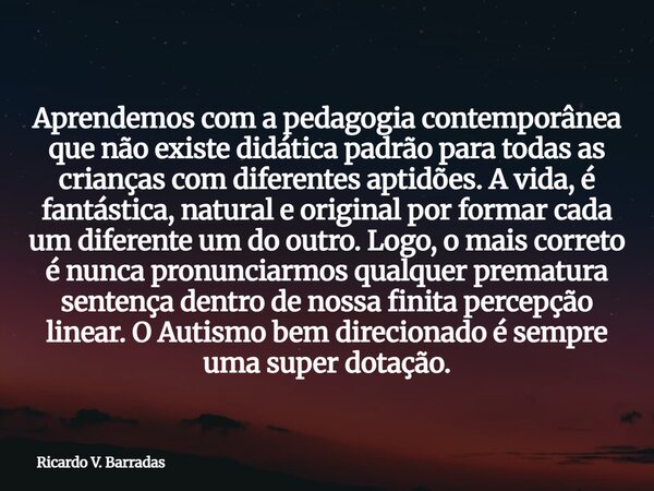 Aprendemos com a pedagogia contemporânea que não existe didática padrão para todas as crianças com diferentes aptidões. A vida, é fantástica, natural e original... Frase de Ricardo V. Barradas.