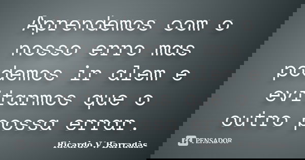 Aprendemos com o nosso erro mas podemos ir alem e evitarmos que o outro possa errar.... Frase de RICARDO V. BARRADAS.