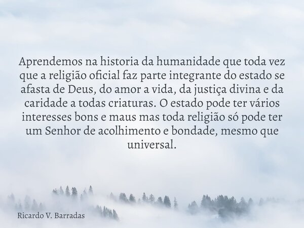 Aprendemos na historia da humanidade que toda vez que a religião oficial faz parte integrante do estado se afasta de Deus, do amor a vida, da justiça divina e d... Frase de Ricardo V. Barradas.