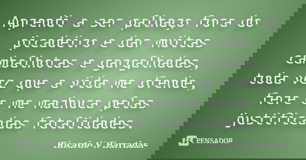 Aprendi a ser palhaço fora do picadeiro e dar muitas cambalhotas e gargalhadas, toda vez que a vida me ofende, fere e me machuca pelas justificadas fatalidades.... Frase de RICARDO V. BARRADAS.