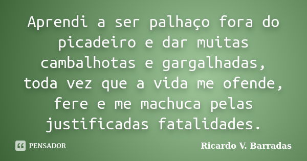 Aprendi a ser palhaço fora do picadeiro e dar muitas cambalhotas e gargalhadas, toda vez que a vida me ofende, fere e me machuca pelas justificadas fatalidades.... Frase de RICARDO V. BARRADAS.