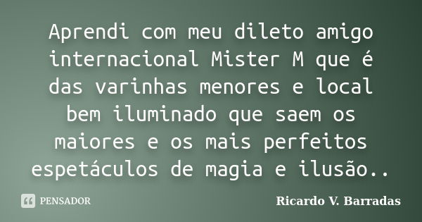 Aprendi com meu dileto amigo internacional Mister M que é das varinhas menores e local bem iluminado que saem os maiores e os mais perfeitos espetáculos de magi... Frase de RICARDO V. BARRADAS.