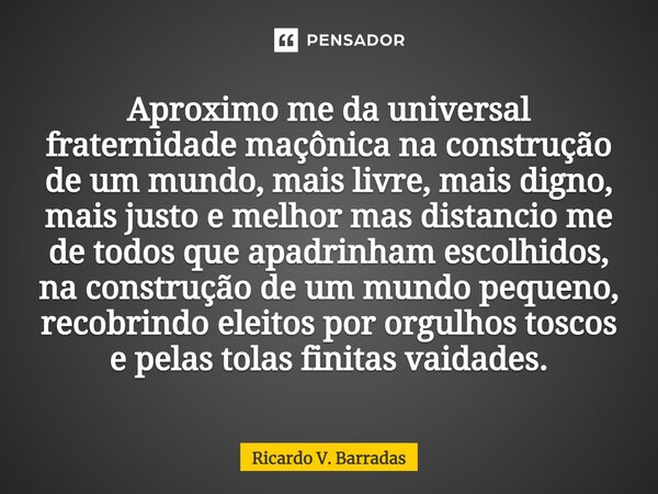 ⁠Aproximo me da universal fraternidade maçônica na construção de um mundo, mais livre, mais digno, mais justo e melhor mas distancio me de todos que apadrinham ... Frase de Ricardo V. Barradas.