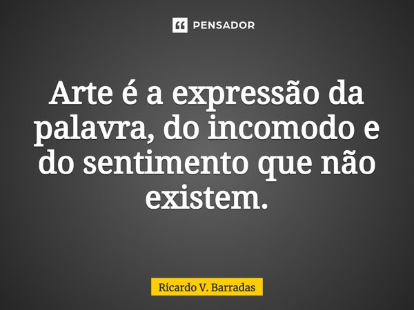 Arte é a expressão da palavra, do incomodo e do sentimento que não existem.⁠... Frase de Ricardo V. Barradas.