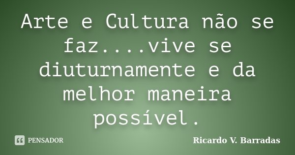 Arte e Cultura não se faz....vive se diuturnamente e da melhor maneira possível.... Frase de Ricardo V. Barradas.