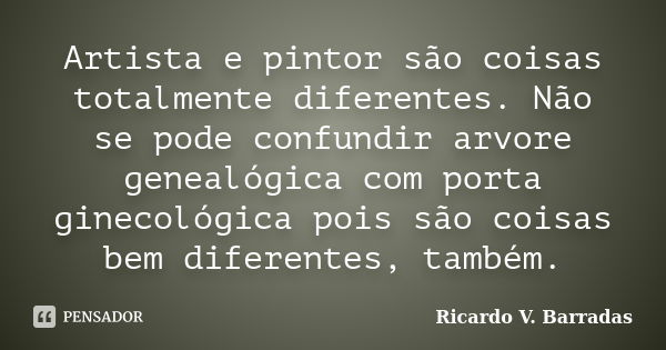 Artista e pintor são coisas totalmente diferentes. Não se pode confundir arvore genealógica com porta ginecológica pois são coisas bem diferentes, também.... Frase de Ricardo V. Barradas.