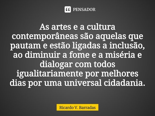 ⁠As artes e a cultura contemporâneas são aquelas que pautam e estão ligadas a inclusão, ao diminuir a fome e a miséria e dialogar com todos igualitariamente por... Frase de Ricardo V. Barradas.