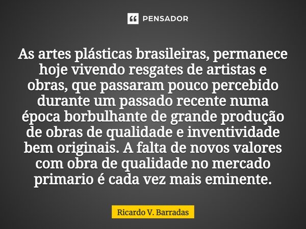 ⁠As artes plásticas brasileiras, permanece hoje vivendo resgates de artistas e obras, que passaram pouco percebido durante um passado recente numa época borbulh... Frase de Ricardo V. Barradas.