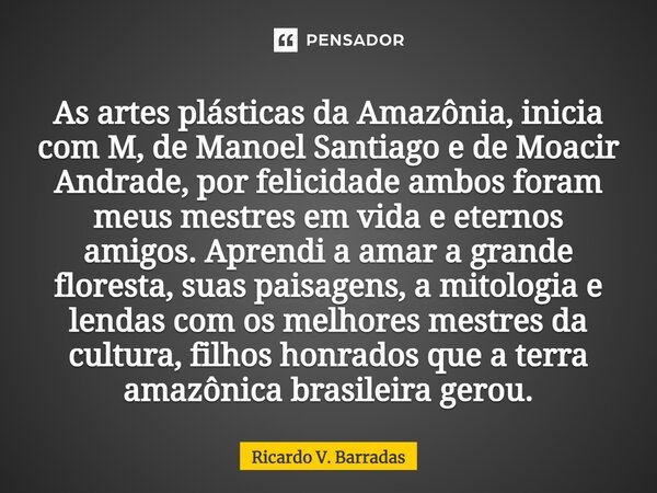 ⁠As artes plásticas da Amazônia, inicia com M, de Manoel Santiago e de Moacir Andrade, por felicidade ambos foram meus mestres em vida e eternos amigos. Aprendi... Frase de Ricardo V. Barradas.