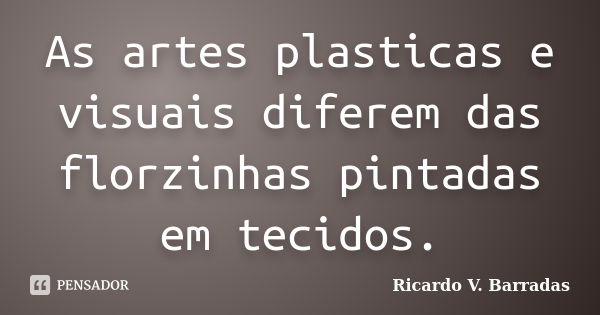 As artes plasticas e visuais diferem das florzinhas pintadas em tecidos.... Frase de RICARDO V. BARRADAS.